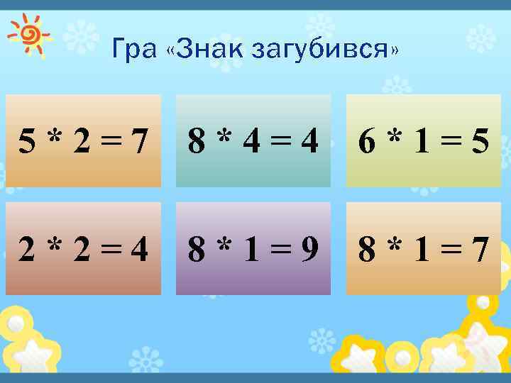 Гра «Знак загубився» 5*2=7 8*4=4 6*1=5 2*2=4 8*1=9 8*1=7 