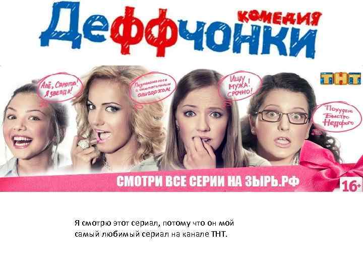 Я смотрю этот сериал, потому что он мой самый любимый сериал на канале ТНТ.