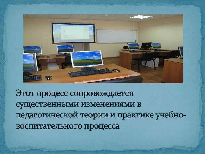 Этот процесс сопровождается существенными изменениями в педагогической теории и практике учебновоспитательного процесса 