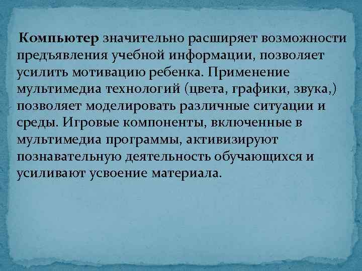 Компьютер значительно расширяет возможности предъявления учебной информации, позволяет усилить мотивацию ребенка. Применение мультимедиа технологий