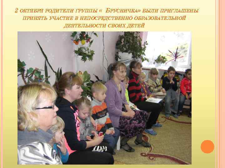 2 ОКТЯБРЯ РОДИТЕЛИ ГРУППЫ « БРУСНИЧКА» БЫЛИ ПРИГЛАШЕНЫ ПРИНЯТЬ УЧАСТИЕ В НЕПОСРЕДСТВЕННО ОБРАЗОВАТЕЛЬНОЙ ДЕЯТЕЛЬНОСТИ