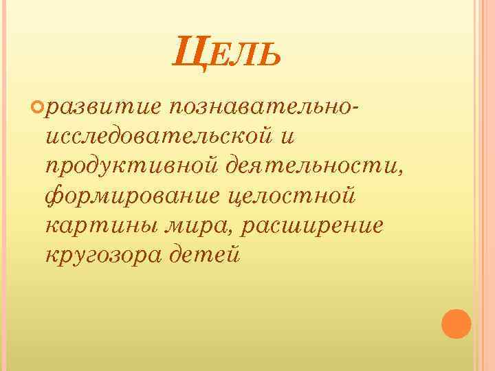 ЦЕЛЬ развитие познавательноисследовательской и продуктивной деятельности, формирование целостной картины мира, расширение кругозора детей 