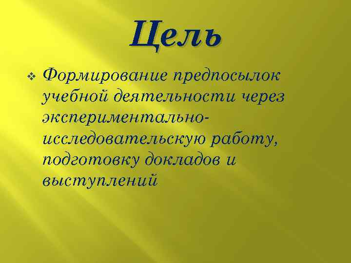 Цель v Формирование предпосылок учебной деятельности через экспериментальноисследовательскую работу, подготовку докладов и выступлений 