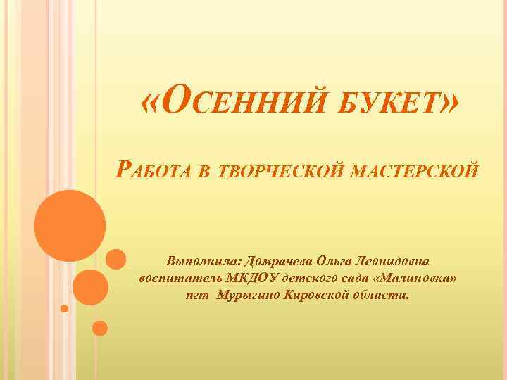  «ОСЕННИЙ БУКЕТ» РАБОТА В ТВОРЧЕСКОЙ МАСТЕРСКОЙ Выполнила: Домрачева Ольга Леонидовна воспитатель МКДОУ детского