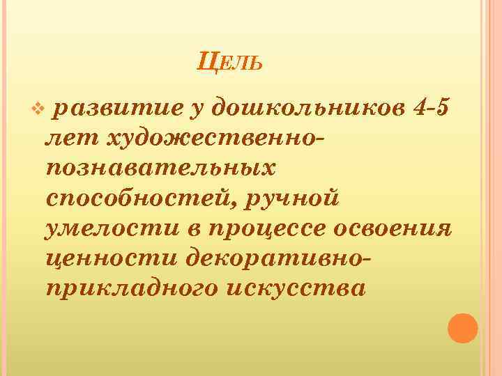 ЦЕЛЬ развитие у дошкольников 4 -5 лет художественнопознавательных способностей, ручной умелости в процессе освоения