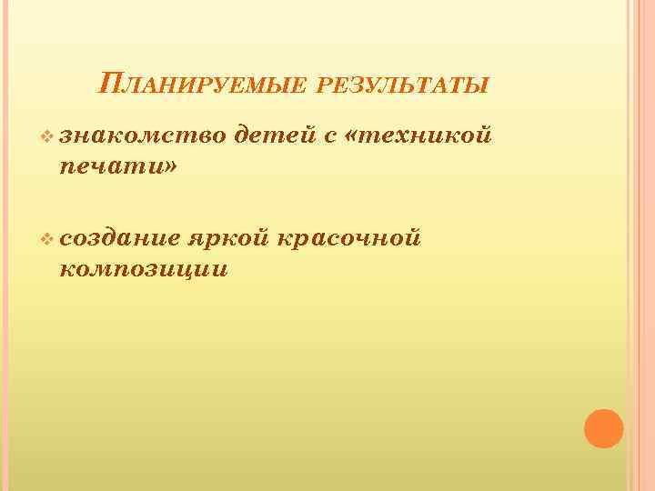 ПЛАНИРУЕМЫЕ РЕЗУЛЬТАТЫ v знакомство печати» v создание детей с «техникой яркой красочной композиции 
