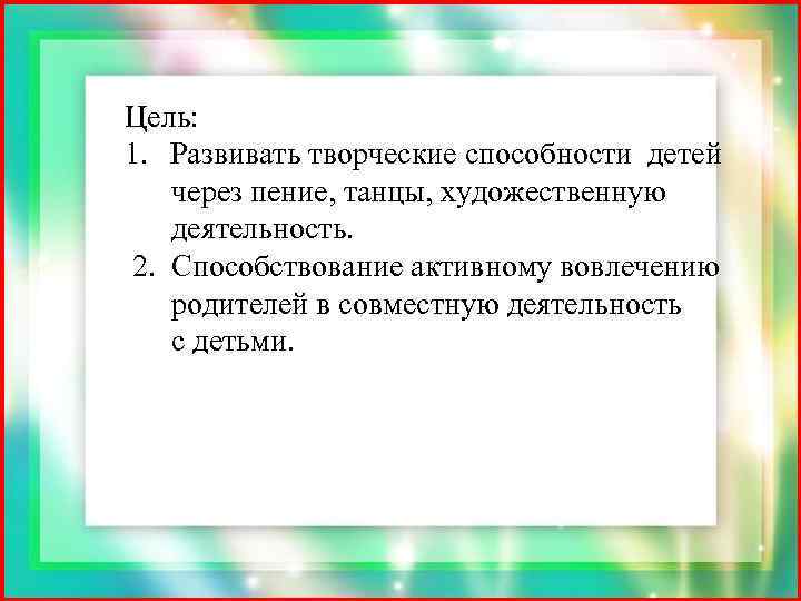 Цель: 1. Развивать творческие способности детей через пение, танцы, художественную деятельность. 2. Способствование активному