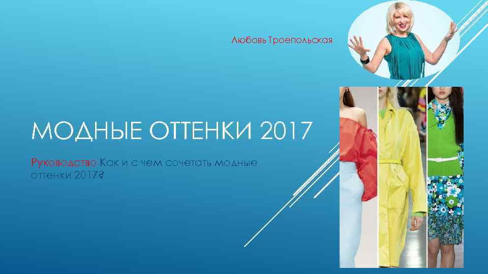 Любовь Троепольская МОДНЫЕ ОТТЕНКИ 2017 Руководство Как и с чем сочетать модные оттенки 2017?