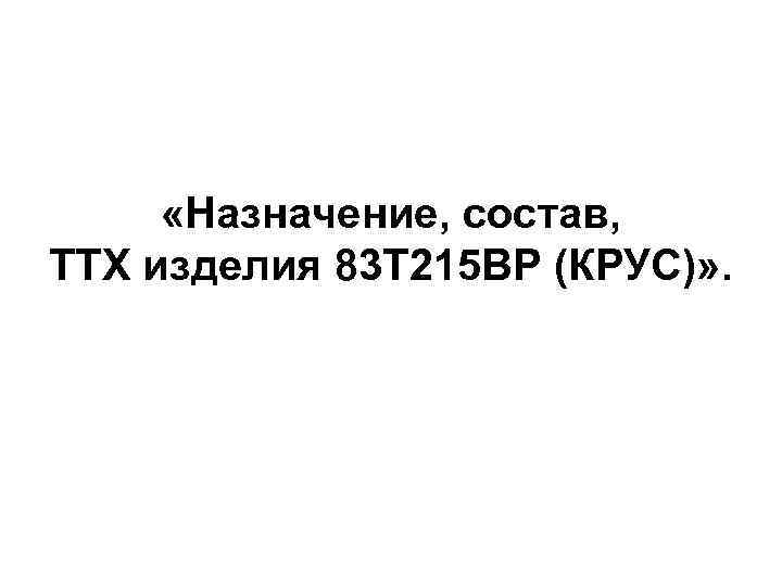  «Назначение, состав, ТТХ изделия 83 Т 215 ВР (КРУС)» . 