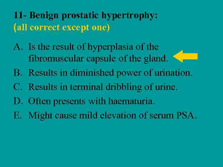 11 - Benign prostatic hypertrophy: (all correct except one) A. Is the result of