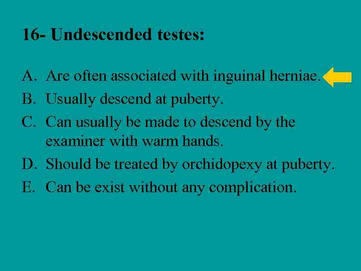 16 - Undescended testes: A. Are often associated with inguinal herniae. B. Usually descend