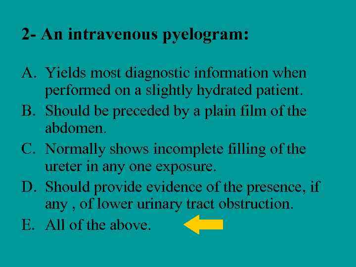 2 - An intravenous pyelogram: A. Yields most diagnostic information when performed on a