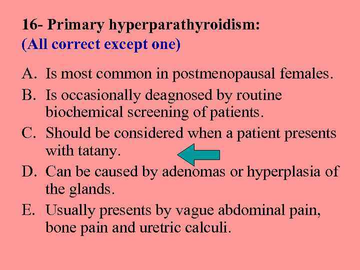 16 - Primary hyperparathyroidism: (All correct except one) A. Is most common in postmenopausal