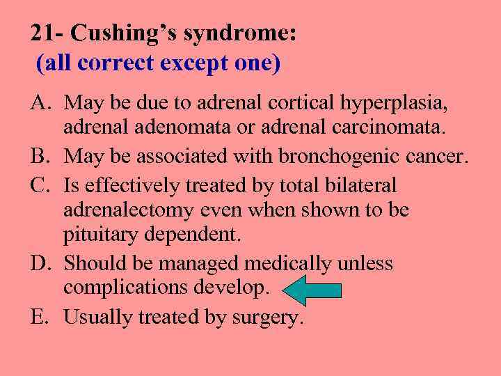 21 - Cushing’s syndrome: (all correct except one) A. May be due to adrenal