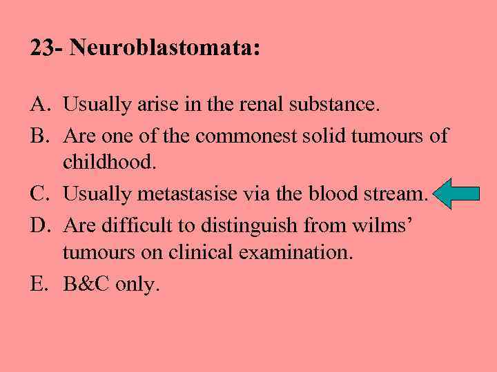 23 - Neuroblastomata: A. Usually arise in the renal substance. B. Are one of