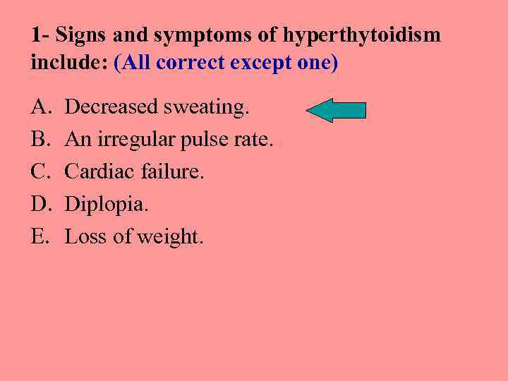 1 - Signs and symptoms of hyperthytoidism include: (All correct except one) A. B.