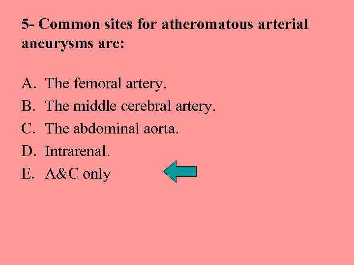 5 - Common sites for atheromatous arterial aneurysms are: A. B. C. D. E.