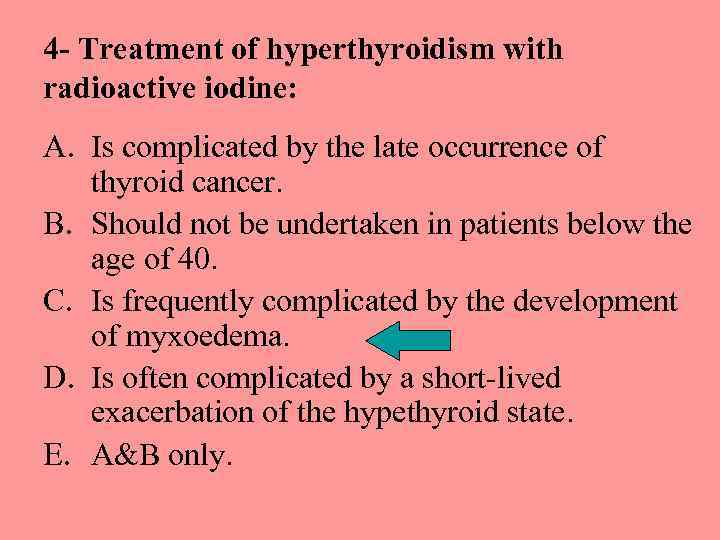 4 - Treatment of hyperthyroidism with radioactive iodine: A. Is complicated by the late