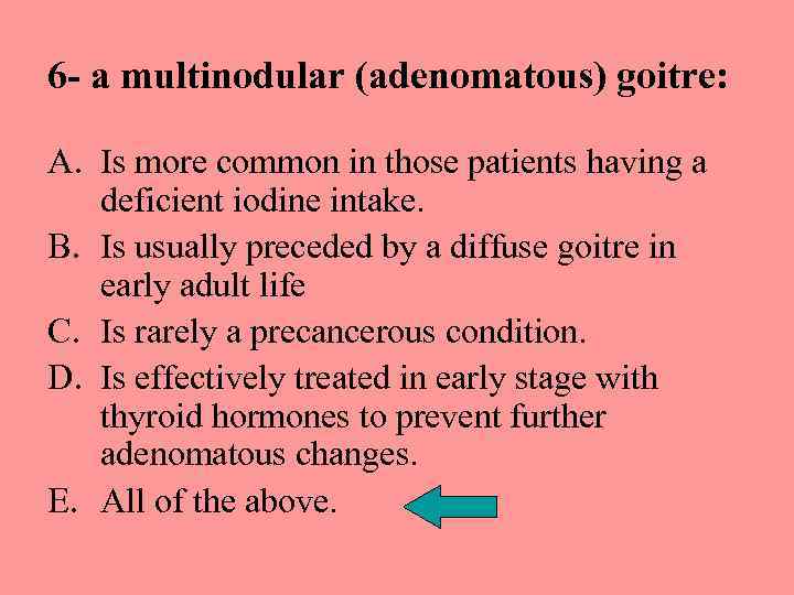 6 - a multinodular (adenomatous) goitre: A. Is more common in those patients having