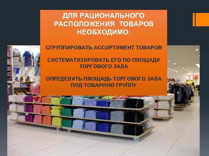 ДЛЯ РАЦИОНАЛЬНОГО РАСПОЛОЖЕНИЯ ТОВАРОВ НЕОБХОДИМО: СГРУППИРОВАТЬ АССОРТИМЕНТ ТОВАРОВ СИСТЕМАТИЗИРОВАТЬ ЕГО ПО ПЛОЩАДИ ТОРГОВОГО ЗАЛА