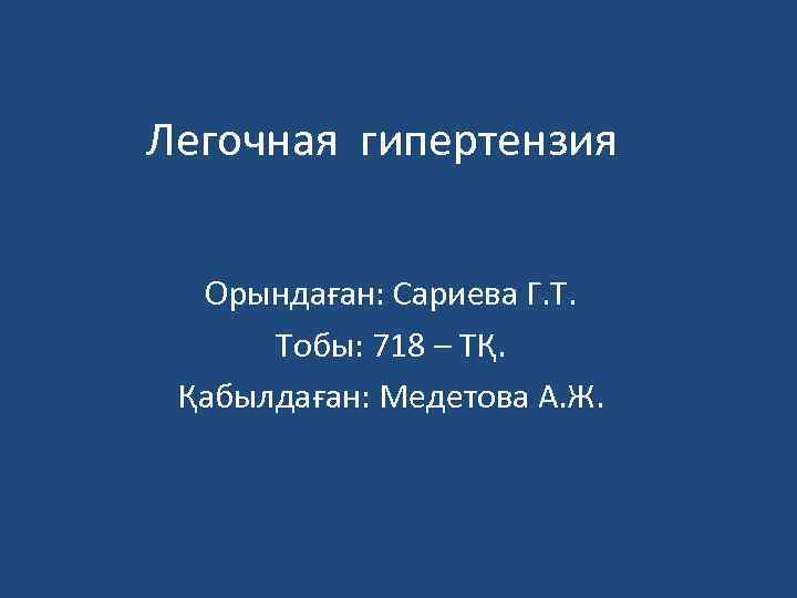 Легочная гипертензия Орындаған: Сариева Г. Т. Тобы: 718 – ТҚ. Қабылдаған: Медетова А. Ж.