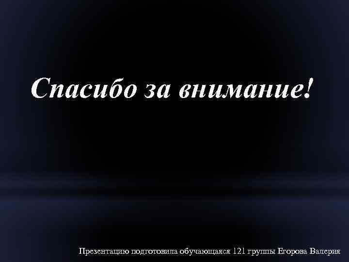 Спасибо за внимание! Презентацию подготовила обучающаяся 121 группы Егорова Валерия 