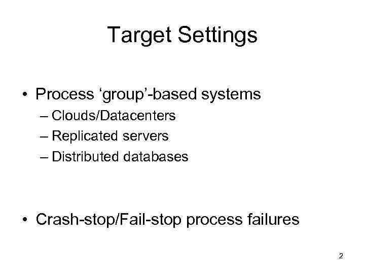 Target Settings • Process ‘group’-based systems – Clouds/Datacenters – Replicated servers – Distributed databases