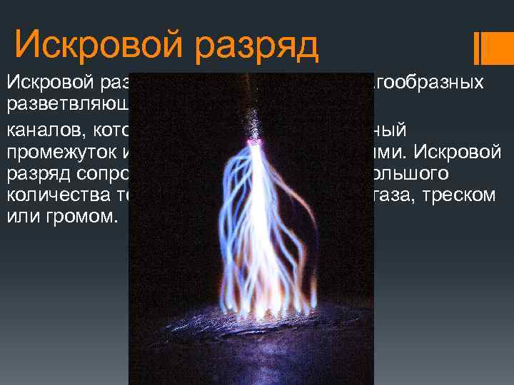 Искровой разряд имеет вид ярких зигзагообразных разветвляющихся нитейканалов, которые пронизывают разрядный промежуток и исчезают,