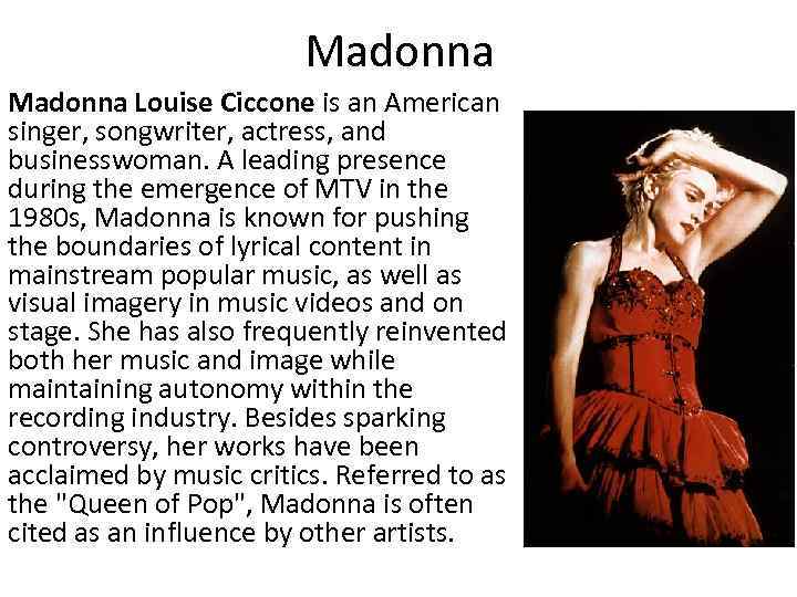 Madonna Louise Ciccone is an American singer, songwriter, actress, and businesswoman. A leading presence