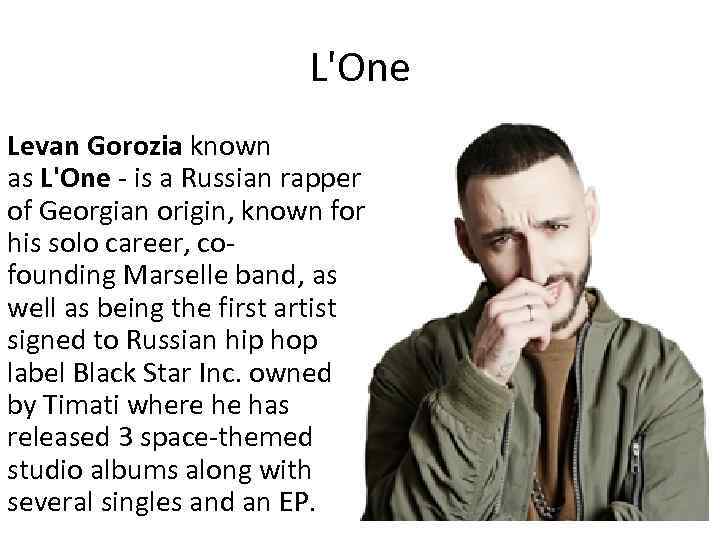 L'One Levan Gorozia known as L'One - is a Russian rapper of Georgian origin,