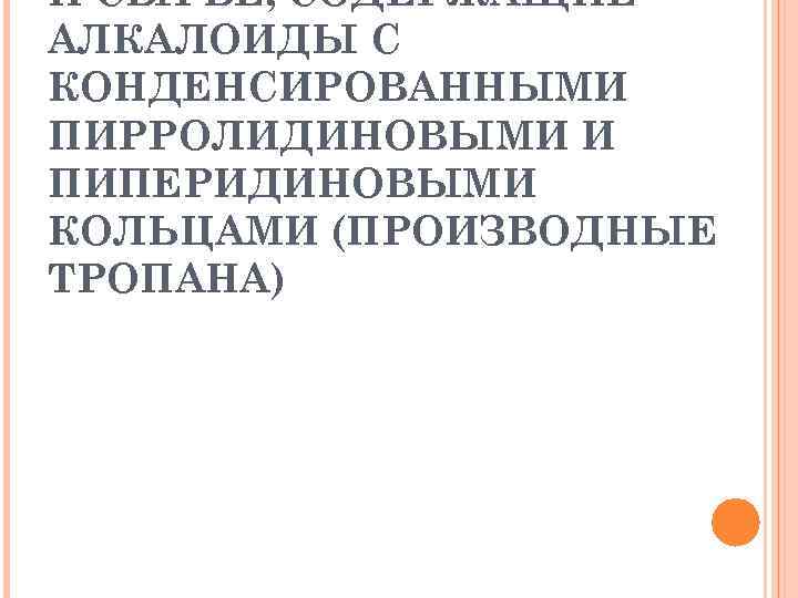 И СЫРЬЕ, СОДЕРЖАЩИЕ АЛКАЛОИДЫ С КОНДЕНСИРОВАННЫМИ ПИРРОЛИДИНОВЫМИ И ПИПЕРИДИНОВЫМИ КОЛЬЦАМИ (ПРОИЗВОДНЫЕ ТРОПАНА) 