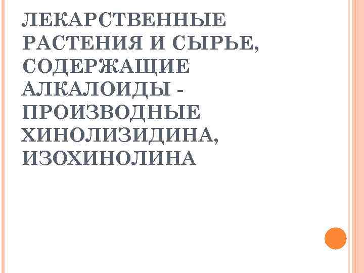 ЛЕКАРСТВЕННЫЕ РАСТЕНИЯ И СЫРЬЕ, СОДЕРЖАЩИЕ АЛКАЛОИДЫ ПРОИЗВОДНЫЕ ХИНОЛИЗИДИНА, ИЗОХИНОЛИНА 