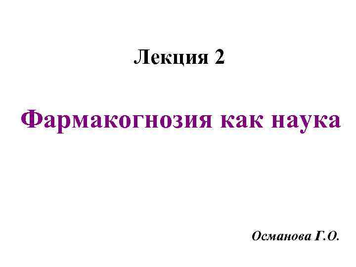 Лекция 2 Фармакогнозия как наука Османова Г. О. 