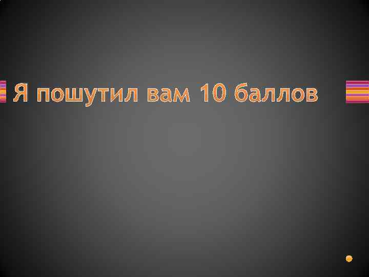 Я пошутил вам 10 баллов 