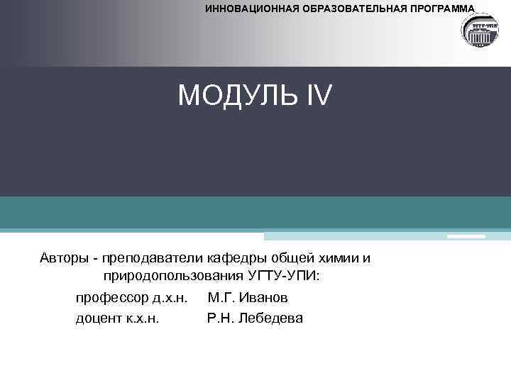 ИННОВАЦИОННАЯ ОБРАЗОВАТЕЛЬНАЯ ПРОГРАММА МОДУЛЬ IV Авторы - преподаватели кафедры общей химии и природопользования УГТУ-УПИ: