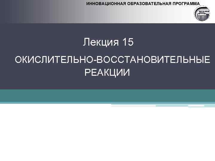 ИННОВАЦИОННАЯ ОБРАЗОВАТЕЛЬНАЯ ПРОГРАММА Лекция 15 ОКИСЛИТЕЛЬНО-ВОССТАНОВИТЕЛЬНЫЕ РЕАКЦИИ 