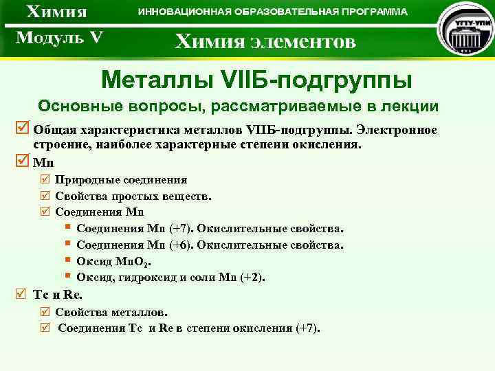 Металлы VIIБ-подгруппы Основные вопросы, рассматриваемые в лекции þ Общая характеристика металлов VIIБ-подгруппы. Электронное строение,