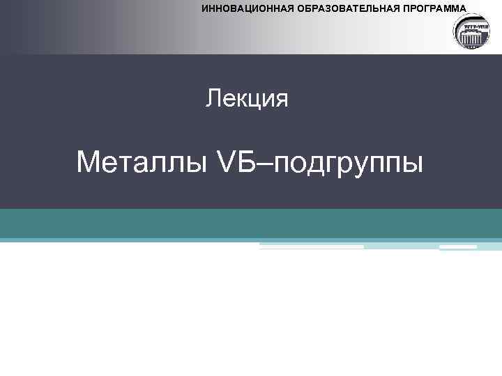 ИННОВАЦИОННАЯ ОБРАЗОВАТЕЛЬНАЯ ПРОГРАММА Лекция Металлы VБ–подгруппы 
