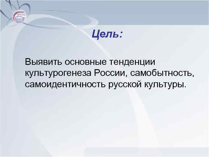 Цель: Выявить основные тенденции культурогенеза России, самобытность, самоидентичность русской культуры. 