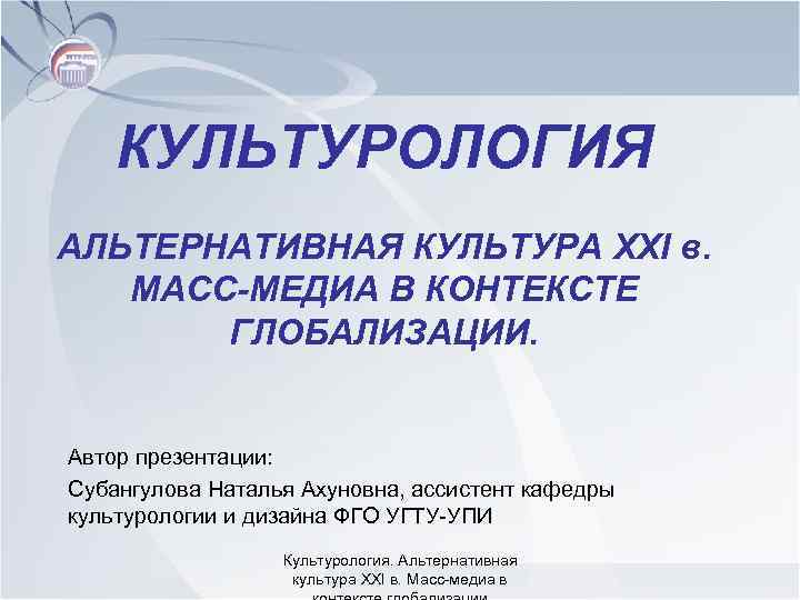 КУЛЬТУРОЛОГИЯ АЛЬТЕРНАТИВНАЯ КУЛЬТУРА XXI в. МАСС-МЕДИА В КОНТЕКСТЕ ГЛОБАЛИЗАЦИИ. Автор презентации: Субангулова Наталья Ахуновна,