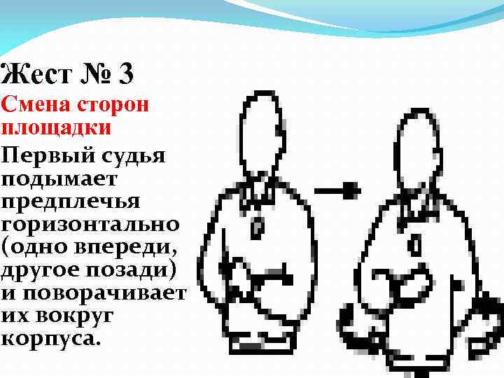 Жест № 3 Смена сторон площадки Первый судья подымает предплечья горизонтально (одно впереди, другое