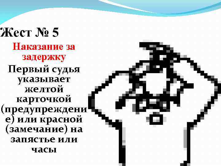 Жест № 5 Наказание за задержку Первый судья указывает желтой карточкой (предупреждени е) или