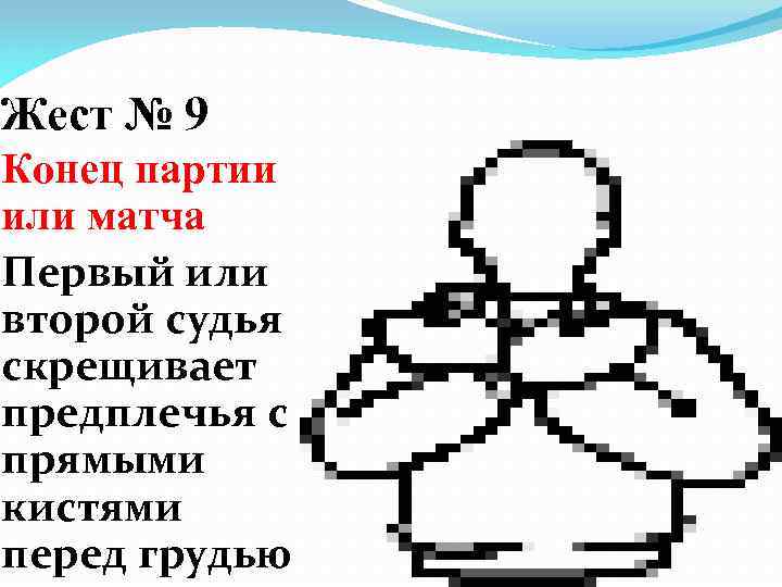 Жест № 9 Конец партии или матча Первый или второй судья скрещивает предплечья с