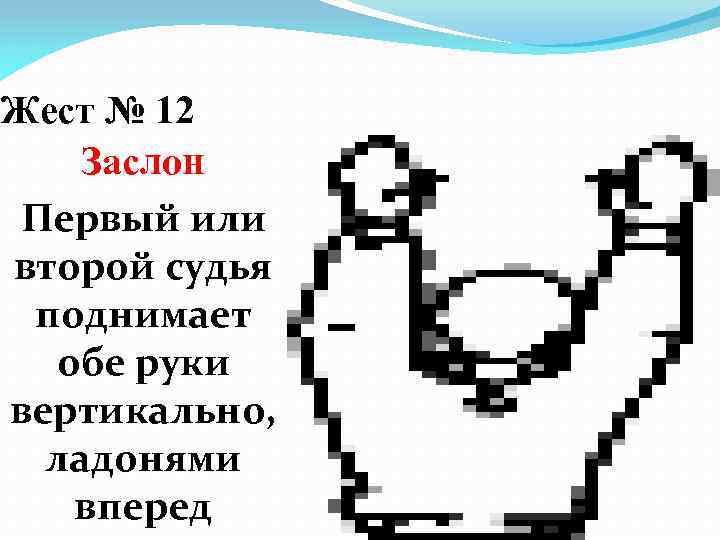 Жест № 12 Заслон Первый или второй судья поднимает обе руки вертикально, ладонями вперед