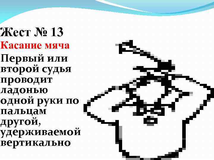 Жест № 13 Касание мяча Первый или второй судья проводит ладонью одной руки по