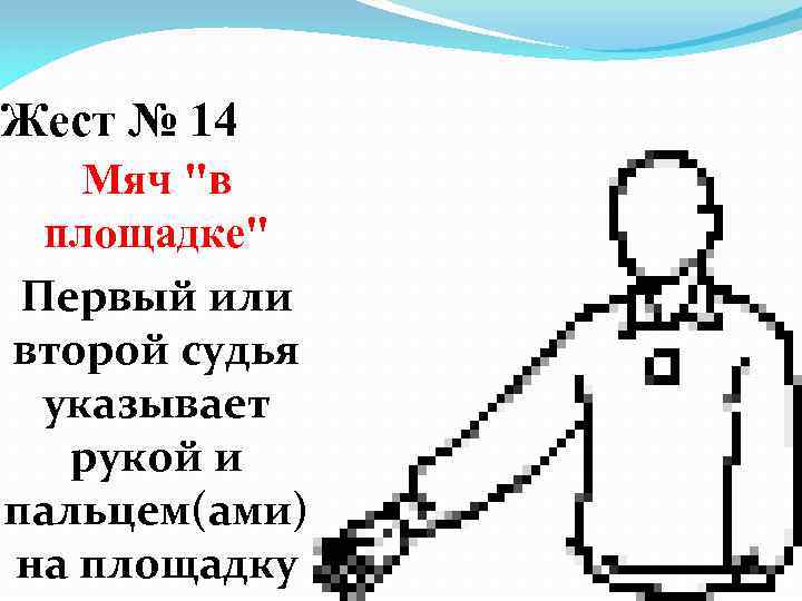 Жест № 14 Мяч "в площадке" Первый или второй судья указывает рукой и пальцем(ами)