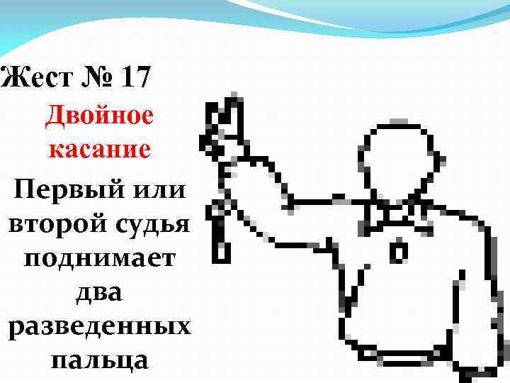 Жест № 17 Двойное касание Первый или второй судья поднимает два разведенных пальца 