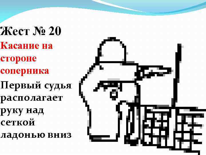Жест № 20 Касание на стороне соперника Первый судья располагает руку над сеткой ладонью