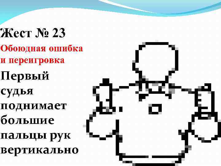 Жест № 23 Обоюдная ошибка и переигровка Первый судья поднимает большие пальцы рук вертикально