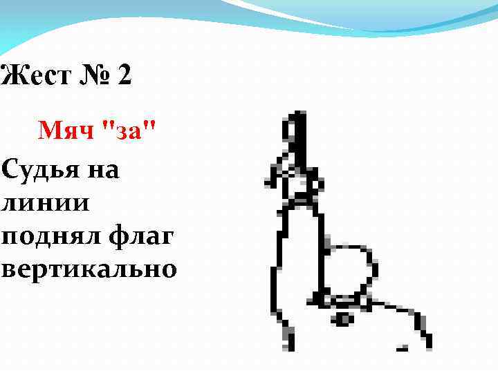 Жест № 2 Мяч "за" Судья на линии поднял флаг вертикально 